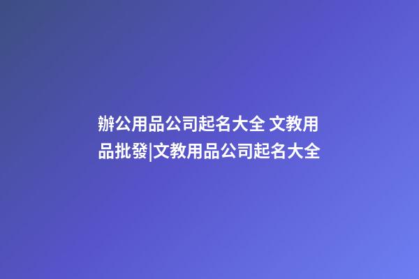 辦公用品公司起名大全 文教用品批發|文教用品公司起名大全-第1張-公司起名-玄機派